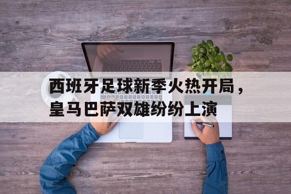 关于西班牙足球新季火热开局，皇马巴萨双雄纷纷上演的信息